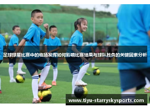 足球球星比赛中的临场发挥如何影响比赛结果与球队胜负的关键因素分析