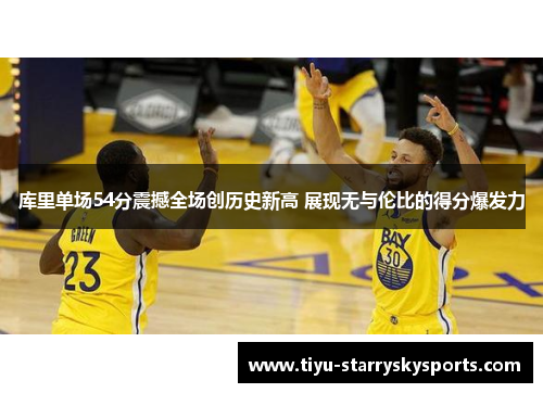 库里单场54分震撼全场创历史新高 展现无与伦比的得分爆发力