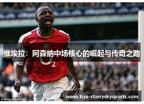 维埃拉：阿森纳中场核心的崛起与传奇之路