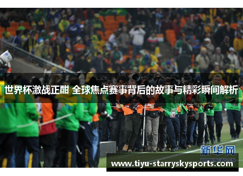 世界杯激战正酣 全球焦点赛事背后的故事与精彩瞬间解析