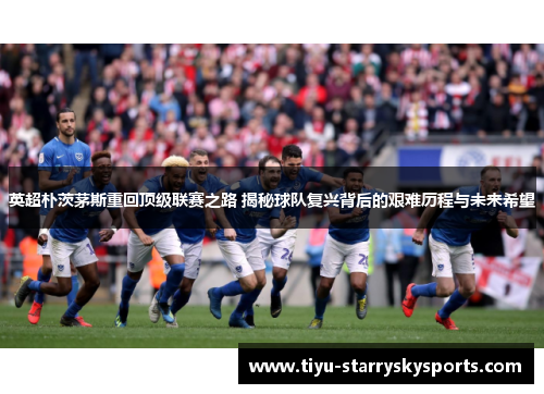 英超朴茨茅斯重回顶级联赛之路 揭秘球队复兴背后的艰难历程与未来希望