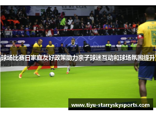 球场比赛日家庭友好政策助力亲子球迷互动和球场氛围提升