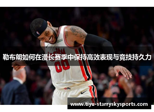 勒布朗如何在漫长赛季中保持高效表现与竞技持久力