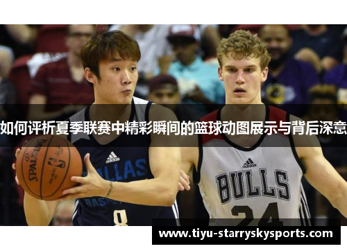如何评析夏季联赛中精彩瞬间的篮球动图展示与背后深意