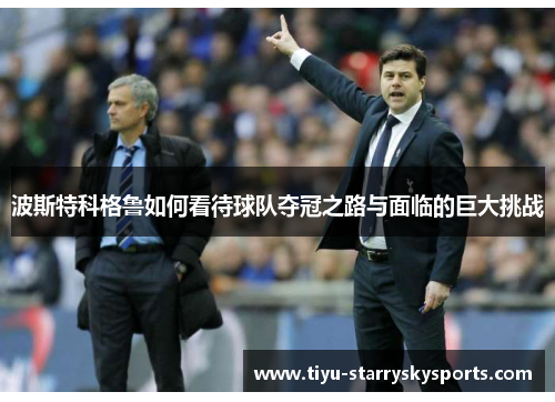 波斯特科格鲁如何看待球队夺冠之路与面临的巨大挑战