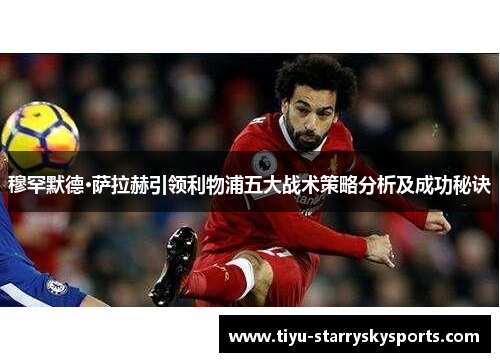 穆罕默德·萨拉赫引领利物浦五大战术策略分析及成功秘诀