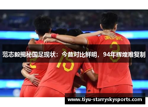 范志毅揭秘国足现状：今昔对比鲜明，94年辉煌难复制