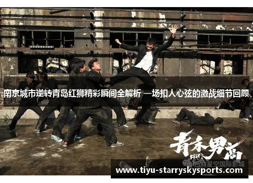 南京城市逆转青岛红狮精彩瞬间全解析 一场扣人心弦的激战细节回顾