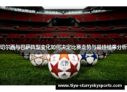 切尔西与巴萨阵型变化如何决定比赛走势与最终结果分析