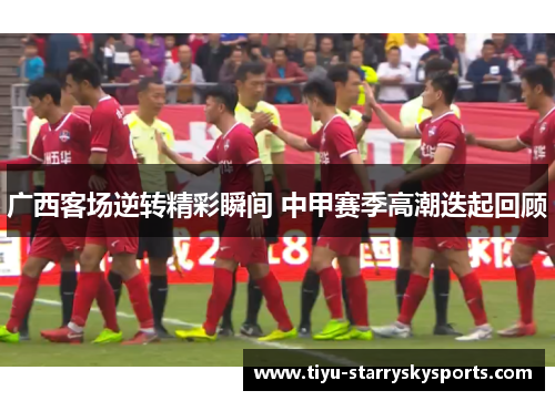 广西客场逆转精彩瞬间 中甲赛季高潮迭起回顾