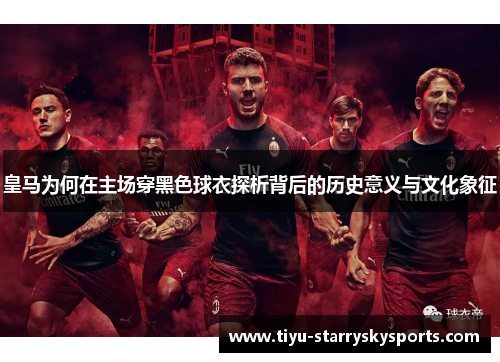 皇马为何在主场穿黑色球衣探析背后的历史意义与文化象征